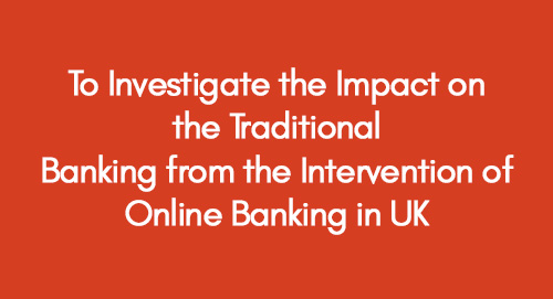 To Investigate the Impact on the Traditional Banking from the Intervention of Online Banking in UK