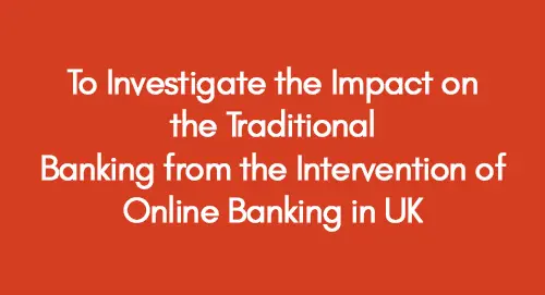 To Investigate the Impact on the Traditional Banking from the Intervention of Online Banking in UK