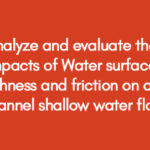 Analyze and evaluate the impacts of Water surface Roughness and friction on open channel shallow water flow