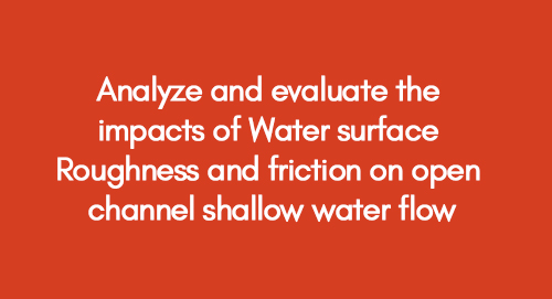 Analyze and evaluate the impacts of Water surface Roughness and friction on open channel shallow water flow