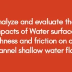Analyze and evaluate the impacts of Water surface Roughness and friction on open channel shallow water flow