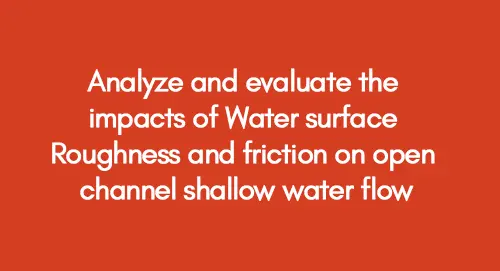 Analyze and evaluate the impacts of Water surface Roughness and friction on open channel shallow water flow