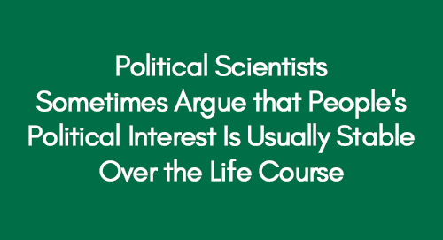Political Scientists Sometimes Argue that People’s Political Interest Is Usually Stable Over the Life Course