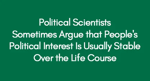 Political Scientists Sometimes Argue that People’s Political Interest Is Usually Stable Over the Life Course