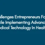 Challenges Entrepreneurs Face While Implementing Advanced Biomedical Technology In Healthcare