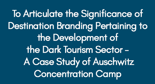 To-Articulate-the-Significance-of-Destination-Branding-Pertaining-to-the-Development-of-the-Dark-Tourism-Sector---A-Case-Study-of-Auschwitz-Concentration-Camp